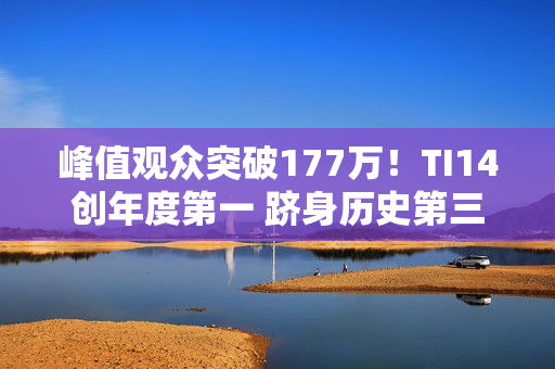 峰值观众突破177万！TI14创年度第一 跻身历史第三