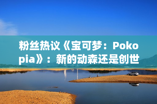 粉丝热议《宝可梦：Pokopia》：新的动森还是创世小玩家？