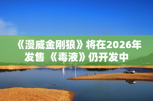 《漫威金刚狼》将在2026年发售 《毒液》仍开发中