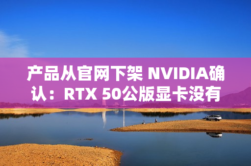 产品从官网下架 NVIDIA确认：RTX 50公版显卡没有停产！只是暂时缺货