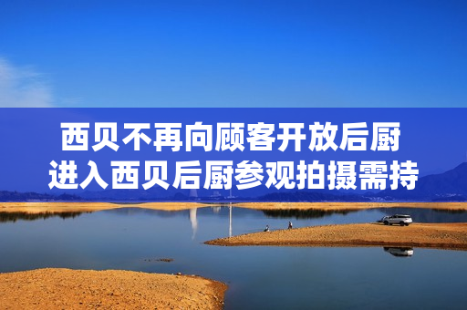 西贝不再向顾客开放后厨 进入西贝后厨参观拍摄需持健康证