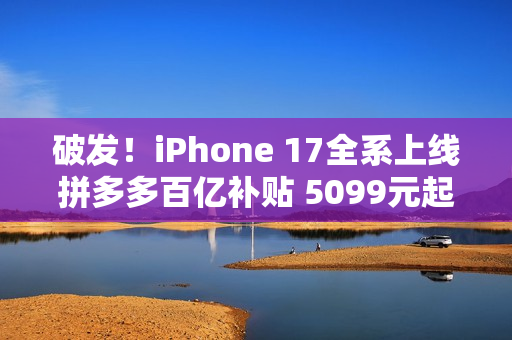 破发！iPhone 17全系上线拼多多百亿补贴 5099元起