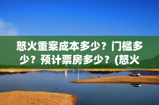 怒火重案成本多少？门槛多少？预计票房多少？(怒火重案收益)