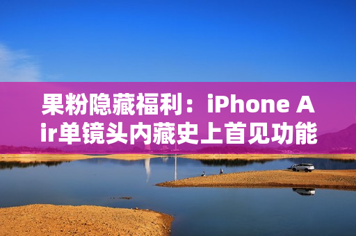 果粉隐藏福利：iPhone Air单镜头内藏史上首见功能