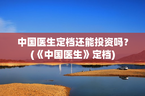 中国医生定档还能投资吗？(《中国医生》定档)