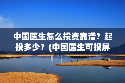 中国医生怎么投资靠谱？起投多少？(中国医生可投屏)