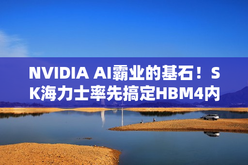 NVIDIA AI霸业的基石！SK海力士率先搞定HBM4内存：带宽轻松2.5TB/s
