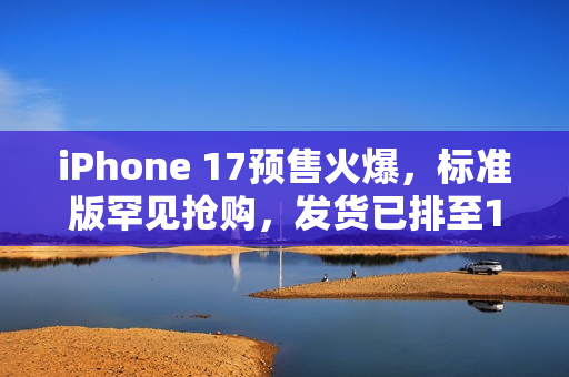iPhone 17预售火爆，标准版罕见抢购，发货已排至10月