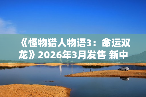 《怪物猎人物语3：命运双龙》2026年3月发售 新中文预告