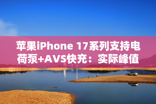 苹果iPhone 17系列支持电荷泵+AVS快充：实际峰值能到60W