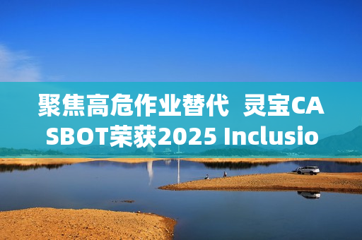 聚焦高危作业替代  灵宝CASBOT荣获2025 Inclusion·外滩大会机器人职业技能“智行者”奖
