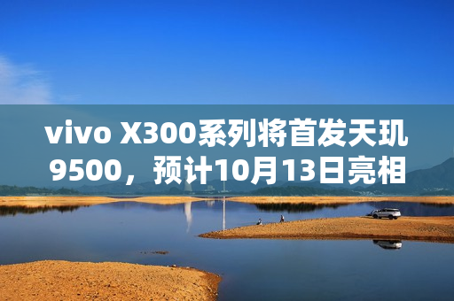 vivo X300系列将首发天玑9500，预计10月13日亮相