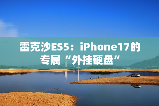雷克沙ES5：iPhone17的专属“外挂硬盘”