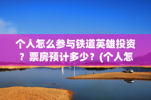 个人怎么参与铁道英雄投资？票房预计多少？(个人怎么参与铁路招聘)