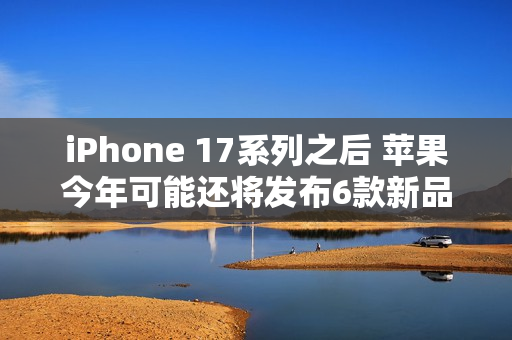 iPhone 17系列之后 苹果今年可能还将发布6款新品！