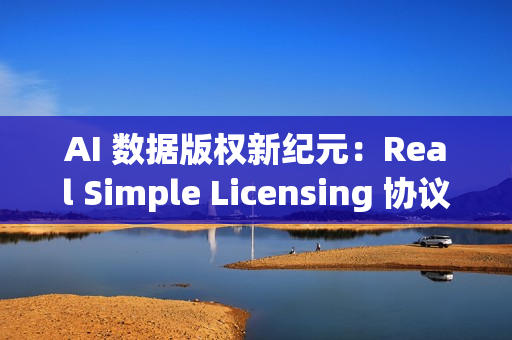 AI 数据版权新纪元：Real Simple Licensing 协议引发关注