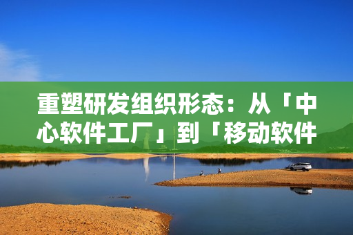 重塑研发组织形态：从「中心软件工厂」到「移动软件工厂」