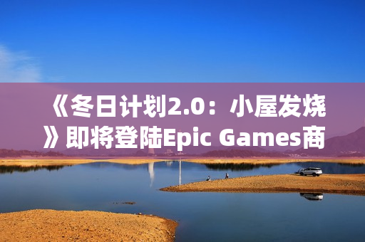 《冬日计划2.0：小屋发烧》即将登陆Epic Games商店 9月18日至25日限时免费！