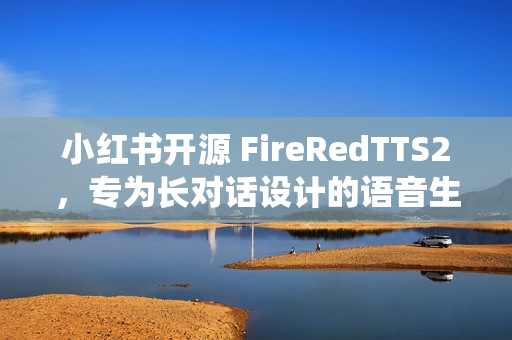 小红书开源 FireRedTTS2，专为长对话设计的语音生成系统