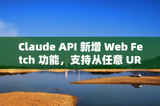 Claude API 新增 Web Fetch 功能，支持从任意 URL 获取并分析内容