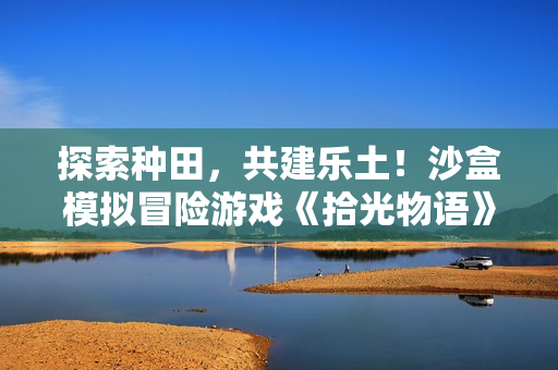 探索种田，共建乐土！沙盒模拟冒险游戏《拾光物语》今日正式发售