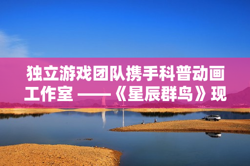 独立游戏团队携手科普动画工作室 ——《星辰群鸟》现已开启抢先体验