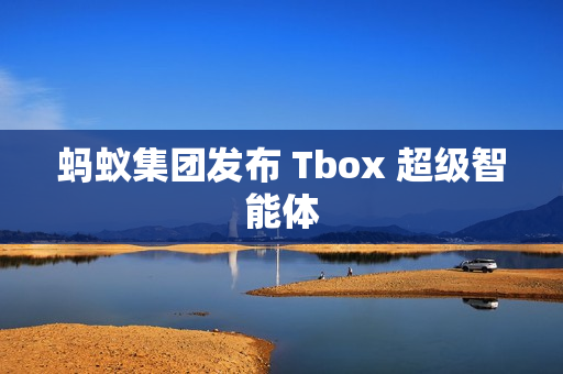 蚂蚁集团发布 Tbox 超级智能体