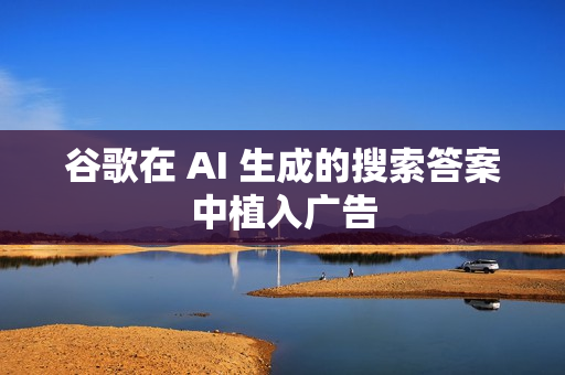 谷歌在 AI 生成的搜索答案中植入广告