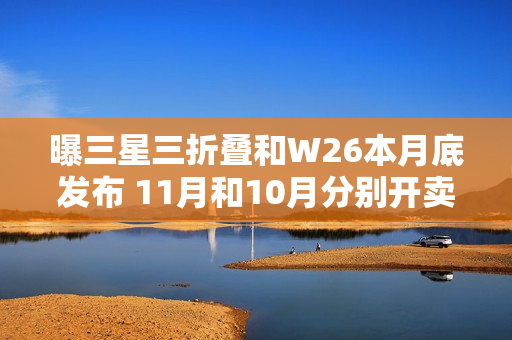 曝三星三折叠和W26本月底发布 11月和10月分别开卖