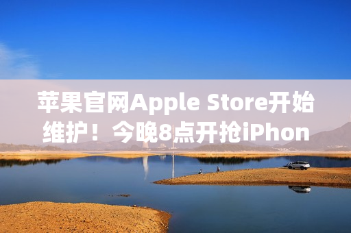 苹果官网Apple Store开始维护！今晚8点开抢iPhone 17系列 标准版超343万人预约
