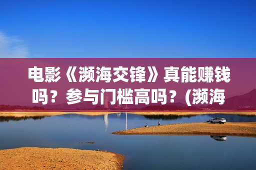 电影《濒海交锋》真能赚钱吗？参与门槛高吗？(濒海交锋片花)