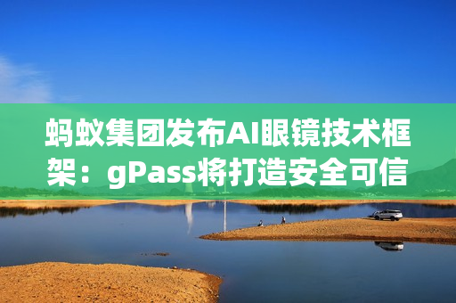 蚂蚁集团发布AI眼镜技术框架：gPass将打造安全可信的眼镜数字服务生态