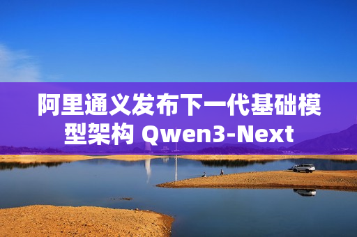 阿里通义发布下一代基础模型架构 Qwen3-Next