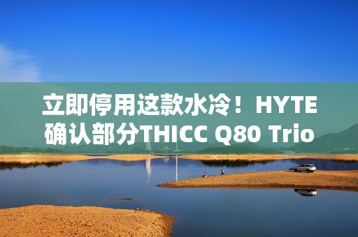 立即停用这款水冷！HYTE确认部分THICC Q80 Trio元件易致漏液：召回退款