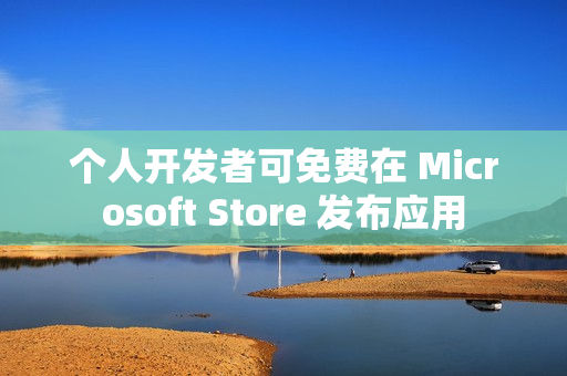 个人开发者可免费在 Microsoft Store 发布应用
