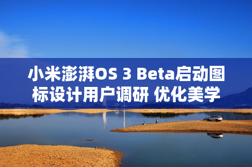 小米澎湃OS 3 Beta启动图标设计用户调研 优化美学设计