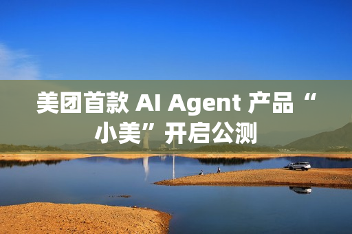 美团首款 AI Agent 产品“小美”开启公测