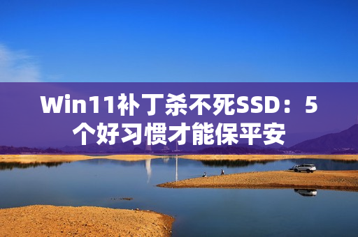 Win11补丁杀不死SSD：5个好习惯才能保平安