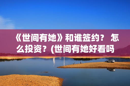 《世间有她》和谁签约？ 怎么投资？(世间有她好看吗)