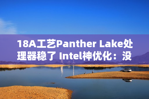 18A工艺Panther Lake处理器稳了 Intel神优化：没发布就提升18%游戏性能