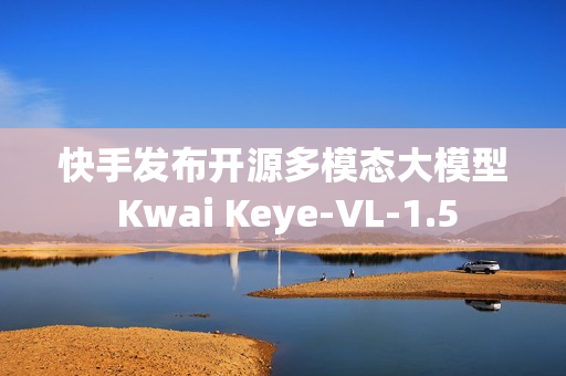 快手发布开源多模态大模型 Kwai Keye-VL-1.5