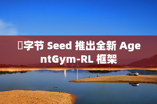 ​字节 Seed 推出全新 AgentGym-RL 框架