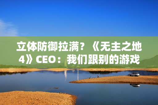 立体防御拉满？《无主之地4》CEO：我们跟别的游戏不一样 没法比较！