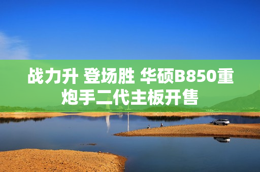 战力升 登场胜 华硕B850重炮手二代主板开售