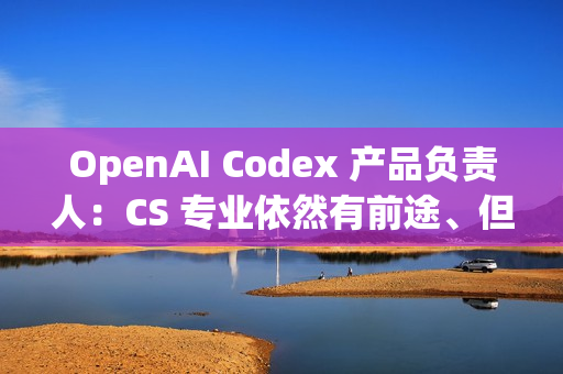 OpenAI Codex 产品负责人：CS 专业依然有前途、但要拥抱 AI