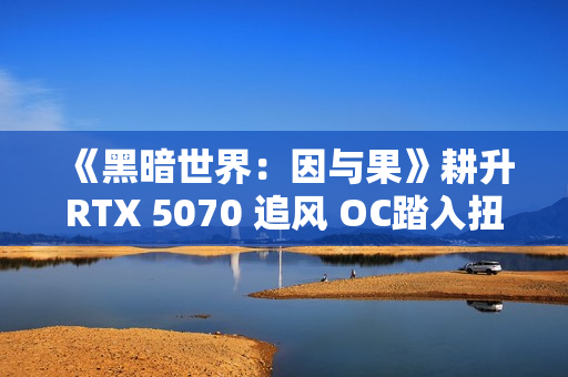《黑暗世界：因与果》耕升RTX 5070 追风 OC踏入扭曲的黑暗