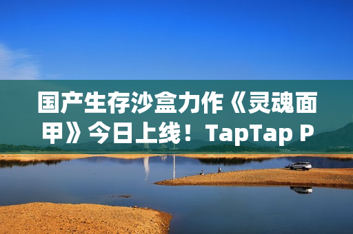 国产生存沙盒力作《灵魂面甲》今日上线！TapTap PC给玩家白嫖，还让游戏开发者也多赚钱？！