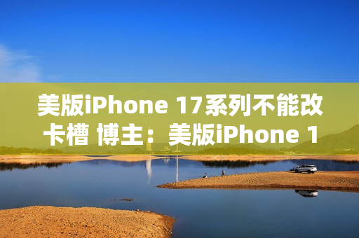 美版iPhone 17系列不能改卡槽 博主：美版iPhone 16是最后的荣耀