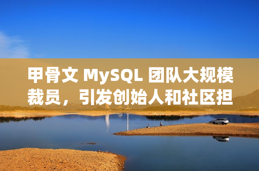 甲骨文 MySQL 团队大规模裁员，引发创始人和社区担忧