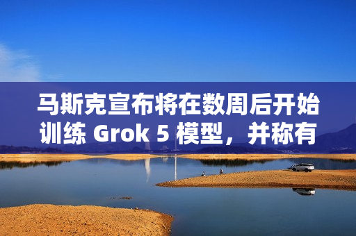 马斯克宣布将在数周后开始训练 Grok 5 模型，并称有机会实现 AGI